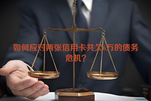 如何应对两张信用卡共欠6万的债务危机？