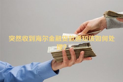 突然收到海尔金融贷款通知该如何处理？