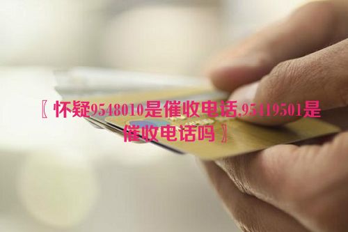 怀疑9548010是催收电话,95419501是催收电话吗