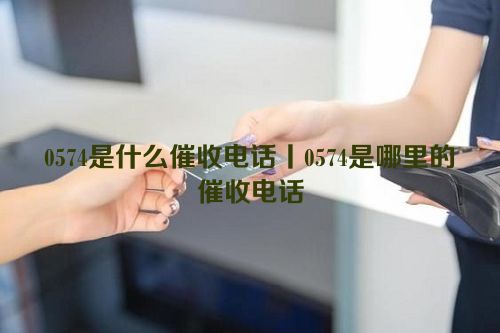 0574是什么催收电话丨0574是哪里的催收电话