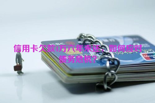 信用卡欠款4万六年未还，如何应对债务危机？