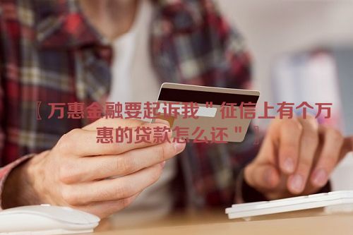 〖万惠金融要起诉我＂征信上有个万惠的贷款怎么还＂〗