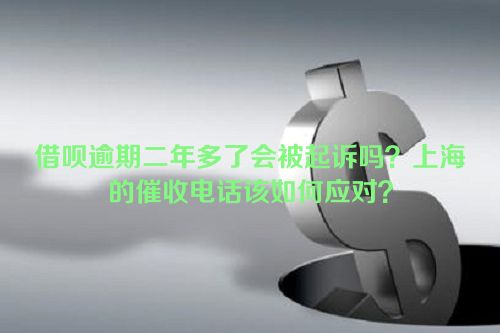 借呗逾期二年多了会被起诉吗？上海的催收电话该如何应对？