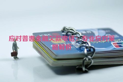 应对普惠金融欠款电话：专业应对策略解析