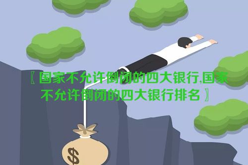 国家不允许倒闭的四大银行,国家不允许倒闭的四大银行排名