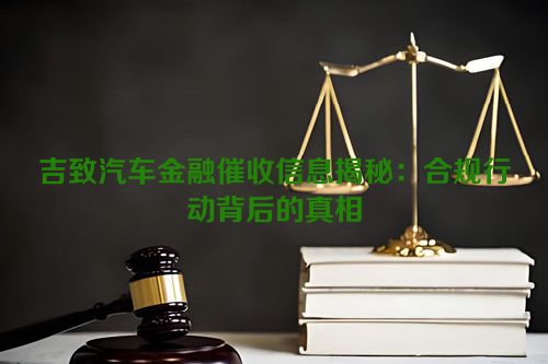 吉致汽车金融催收信息揭秘：合规行动背后的真相