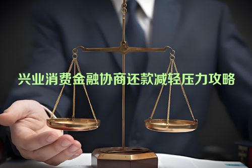 兴业消费金融协商还款减轻压力攻略