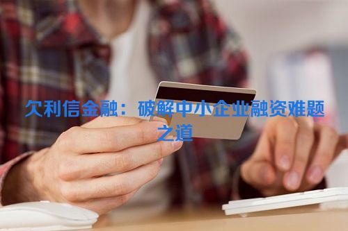 欠利信金融：破解中小企业融资难题之道