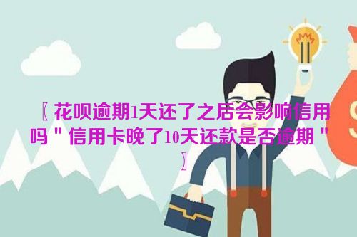 〖花呗逾期1天还了之后会影响信用吗＂信用卡晚了10天还款是否逾期＂〗