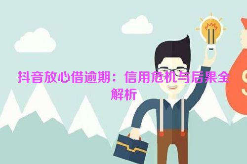 抖音放心借逾期：信用危机与后果全解析