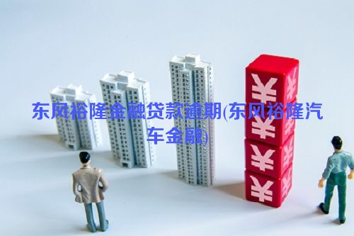 东风裕隆金融贷款逾期(东风裕隆汽车金融)