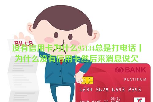 没有信用卡为什么95134总是打电话丨为什么没有信用卡然后来消息说欠