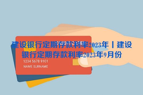 建设银行定期存款利率2023年丨建设银行定期存款利率2023年9月份