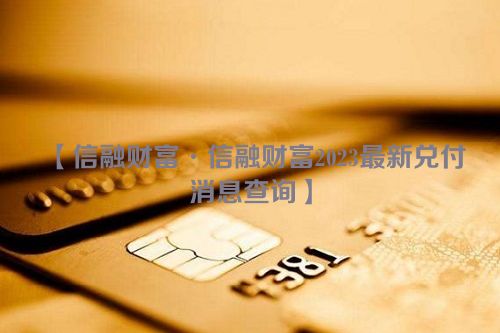 信融财富·信融财富2023最新兑付消息查询