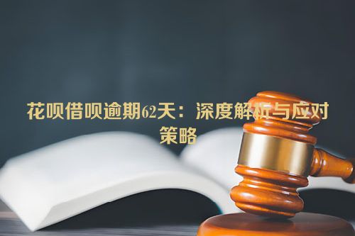 花呗借呗逾期62天：深度解析与应对策略