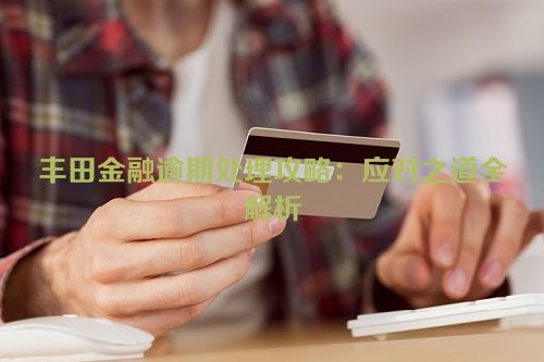 丰田金融逾期处理攻略：应对之道全解析