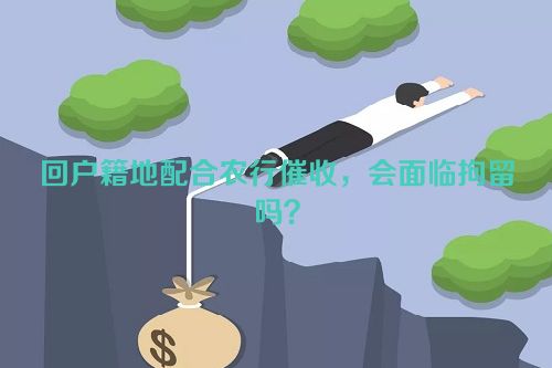 回户籍地配合农行催收，会面临拘留吗？