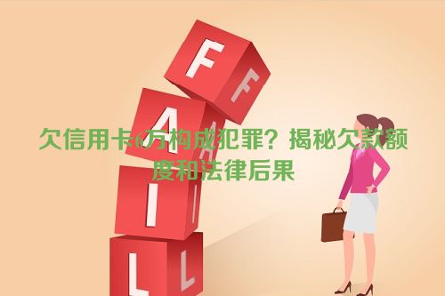 欠信用卡6万构成犯罪？揭秘欠款额度和法律后果