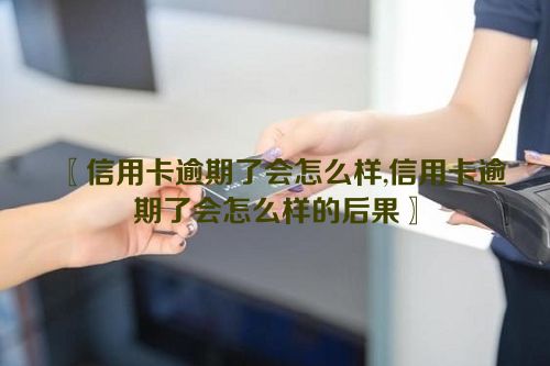 信用卡逾期了会怎么样,信用卡逾期了会怎么样的后果