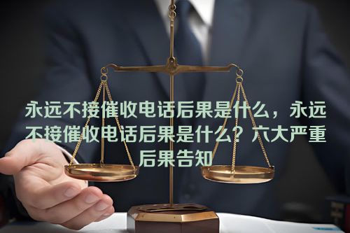 永远不接催收电话后果是什么，永远不接催收电话后果是什么？六大严重后果告知