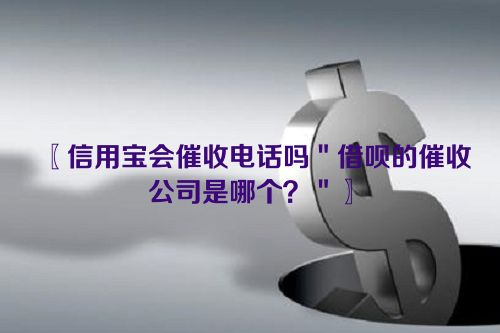 信用宝会催收电话吗＂借呗的催收公司是哪个？＂