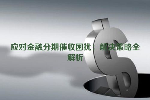 应对金融分期催收困扰：解决策略全解析