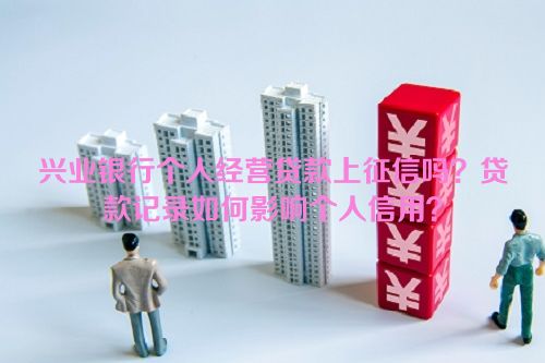 兴业银行个人经营贷款上征信吗？贷款记录如何影响个人信用？