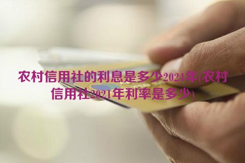 农村信用社的利息是多少2024年(农村信用社2021年利率是多少)