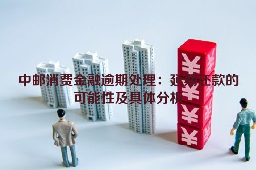 中邮消费金融逾期处理：延期还款的可能性及具体分析