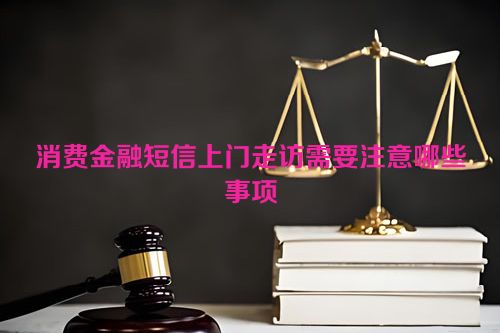 消费金融短信上门走访需要注意哪些事项