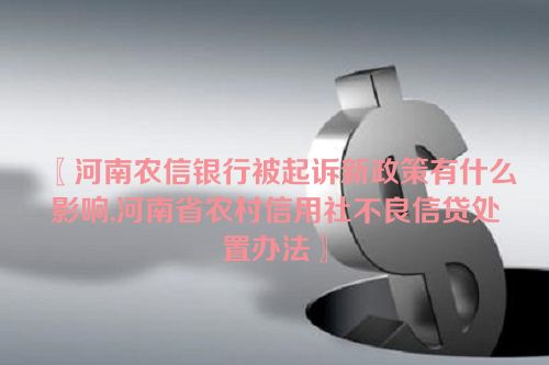 〖河南农信银行被起诉新政策有什么影响,河南省农村信用社不良信贷处置办法〗