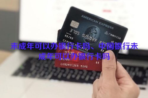 未成年可以办银行卡吗、中国银行未成年可以办银行卡吗