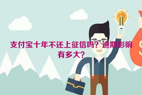 支付宝十年不还上征信吗？逾期影响有多大？