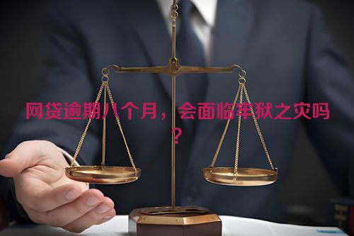 网贷逾期八个月，会面临牢狱之灾吗？