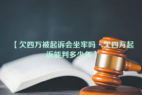 欠四万被起诉会坐牢吗·欠四万起诉能判多少年