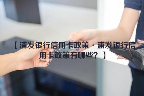 浦发银行信用卡政策·浦发银行信用卡政策有哪些？