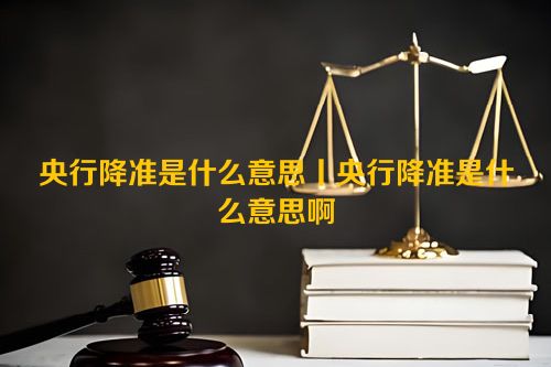 央行降准是什么意思丨央行降准是什么意思啊