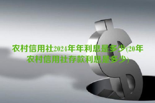 农村信用社2024年年利息是多少(20年农村信用社存款利息是多少)