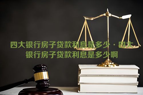 四大银行房子贷款利息是多少·四大银行房子贷款利息是多少啊