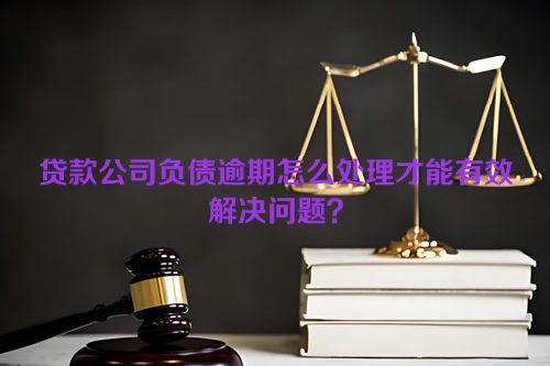 贷款公司负债逾期怎么处理才能有效解决问题？