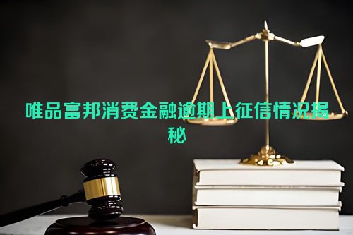 唯品富邦消费金融逾期上征信情况揭秘