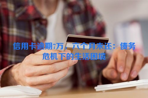 信用卡逾期7万，六个月未还：债务危机下的生活困境