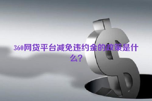 360网贷平台减免违约金的政策是什么？