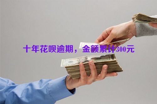 十年花呗逾期，金额累计300元