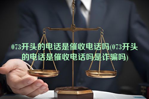 073开头的电话是催收电话吗(073开头的电话是催收电话吗是诈骗吗)