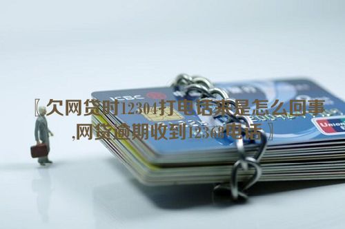 〖欠网贷时12304打电话来是怎么回事,网贷逾期收到12368电话〗