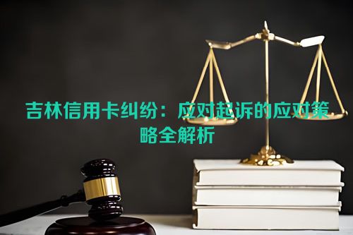 吉林信用卡纠纷：应对起诉的应对策略全解析