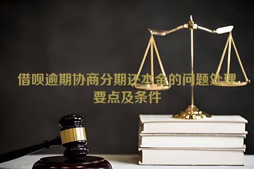 借呗逾期协商分期还本金的问题处理要点及条件