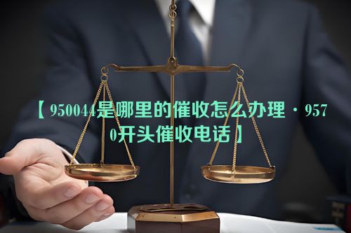 950044是哪里的催收怎么办理·9570开头催收电话