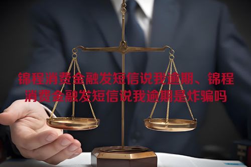 锦程消费金融发短信说我逾期、锦程消费金融发短信说我逾期是炸骗吗